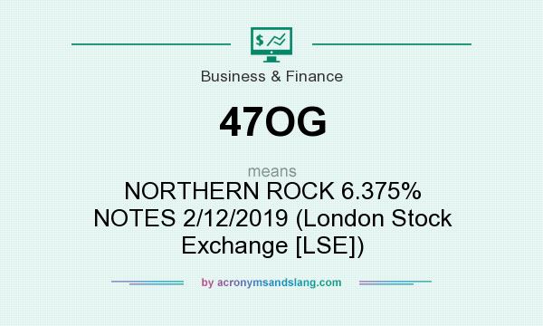 What does 47OG mean? It stands for NORTHERN ROCK 6.375% NOTES 2/12/2019 (London Stock Exchange [LSE])