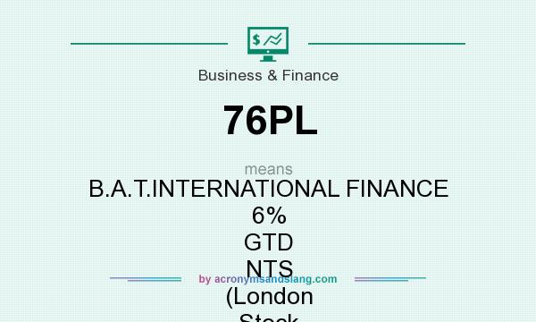 What does 76PL mean? It stands for B.A.T.INTERNATIONAL FINANCE 6% GTD NTS (London Stock Exchange [LSE])