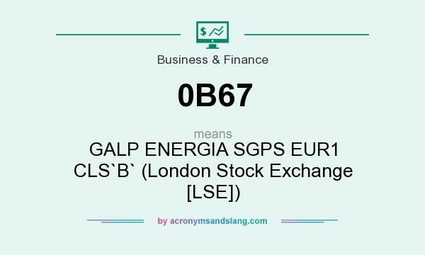 What does 0B67 mean? It stands for GALP ENERGIA SGPS EUR1 CLS`B` (London Stock Exchange [LSE])