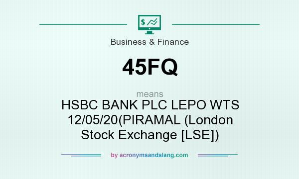 What does 45FQ mean? It stands for HSBC BANK PLC LEPO WTS 12/05/20(PIRAMAL (London Stock Exchange [LSE])