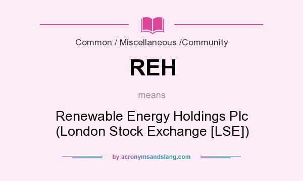 What does REH mean? It stands for Renewable Energy Holdings Plc (London Stock Exchange [LSE])