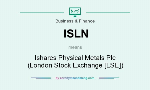 What does ISLN mean? It stands for Ishares Physical Metals Plc (London Stock Exchange [LSE])