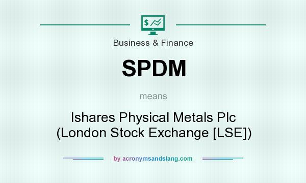 What does SPDM mean? It stands for Ishares Physical Metals Plc (London Stock Exchange [LSE])