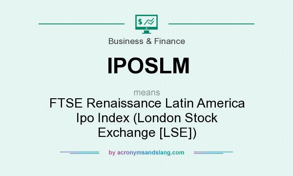 What does IPOSLM mean? It stands for FTSE Renaissance Latin America Ipo Index (London Stock Exchange [LSE])