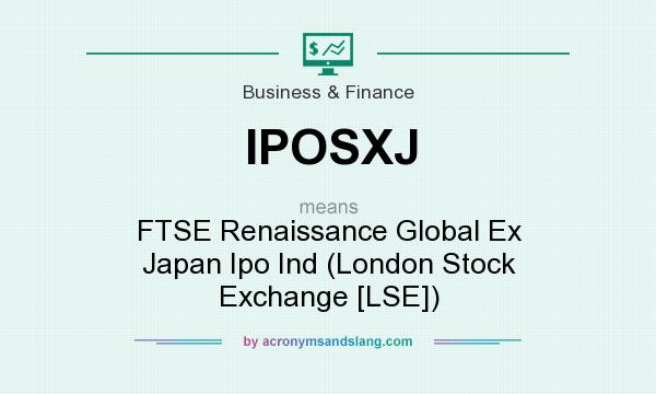 What does IPOSXJ mean? It stands for FTSE Renaissance Global Ex Japan Ipo Ind (London Stock Exchange [LSE])