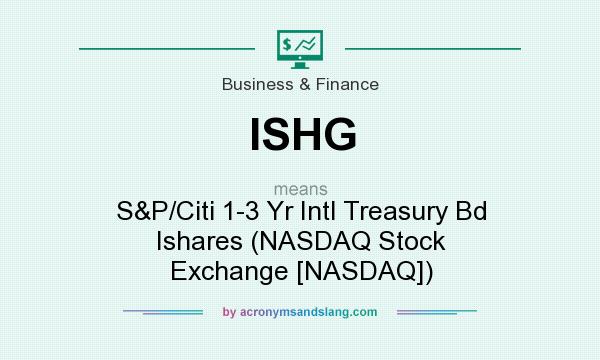 What does ISHG mean? It stands for S&P/Citi 1-3 Yr Intl Treasury Bd Ishares (NASDAQ Stock Exchange [NASDAQ])