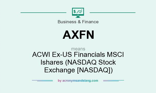 What does AXFN mean? It stands for ACWI Ex-US Financials MSCI Ishares (NASDAQ Stock Exchange [NASDAQ])
