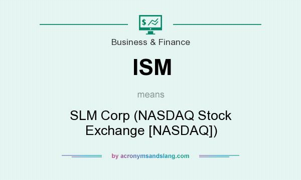 What does ISM mean? It stands for SLM Corp (NASDAQ Stock Exchange [NASDAQ])