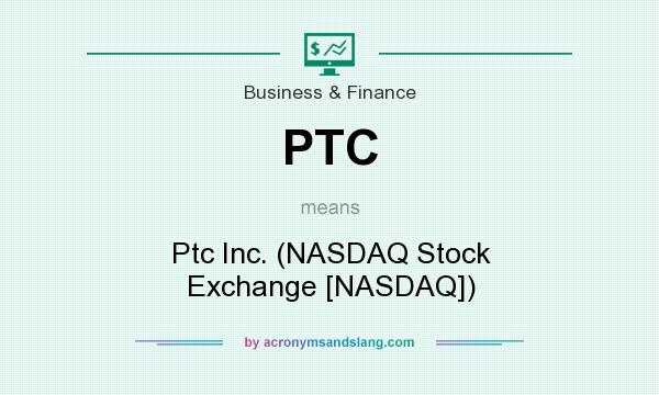 What does PTC mean? It stands for Ptc Inc. (NASDAQ Stock Exchange [NASDAQ])