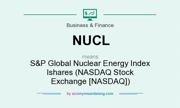 What does NUCL mean? It stands for S&P Global Nuclear Energy Index Ishares (NASDAQ Stock Exchange [NASDAQ])