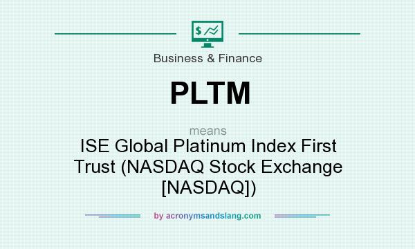What does PLTM mean? It stands for ISE Global Platinum Index First Trust (NASDAQ Stock Exchange [NASDAQ])