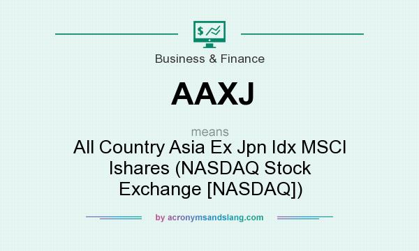 What does AAXJ mean? It stands for All Country Asia Ex Jpn Idx MSCI Ishares (NASDAQ Stock Exchange [NASDAQ])