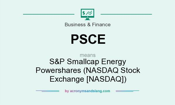 What does PSCE mean? It stands for S&P Smallcap Energy Powershares (NASDAQ Stock Exchange [NASDAQ])