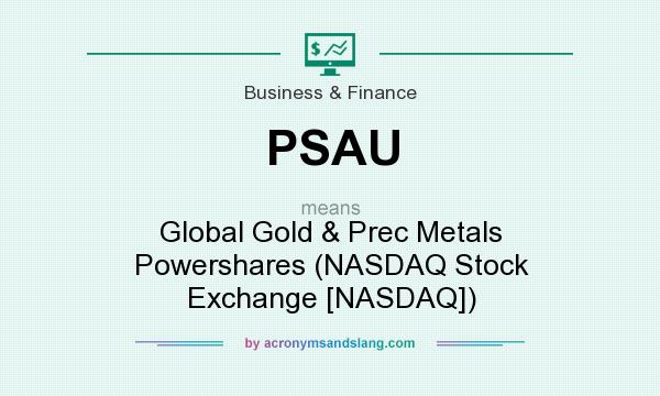 What does PSAU mean? It stands for Global Gold & Prec Metals Powershares (NASDAQ Stock Exchange [NASDAQ])