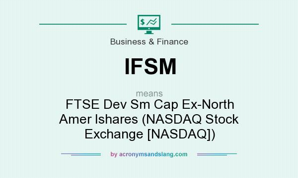 What does IFSM mean? It stands for FTSE Dev Sm Cap Ex-North Amer Ishares (NASDAQ Stock Exchange [NASDAQ])