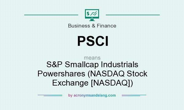 What does PSCI mean? It stands for S&P Smallcap Industrials Powershares (NASDAQ Stock Exchange [NASDAQ])