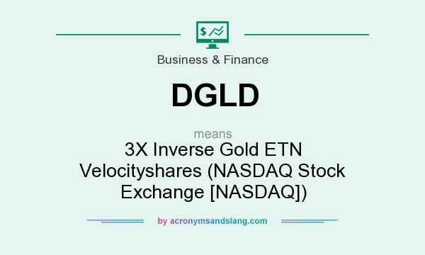 What does DGLD mean? It stands for 3X Inverse Gold ETN Velocityshares (NASDAQ Stock Exchange [NASDAQ])