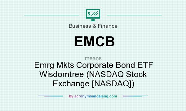 What does EMCB mean? It stands for Emrg Mkts Corporate Bond ETF Wisdomtree (NASDAQ Stock Exchange [NASDAQ])