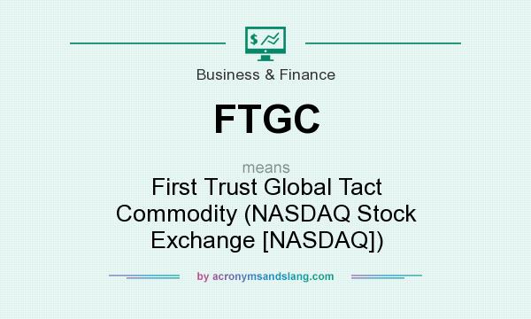 What does FTGC mean? It stands for First Trust Global Tact Commodity (NASDAQ Stock Exchange [NASDAQ])
