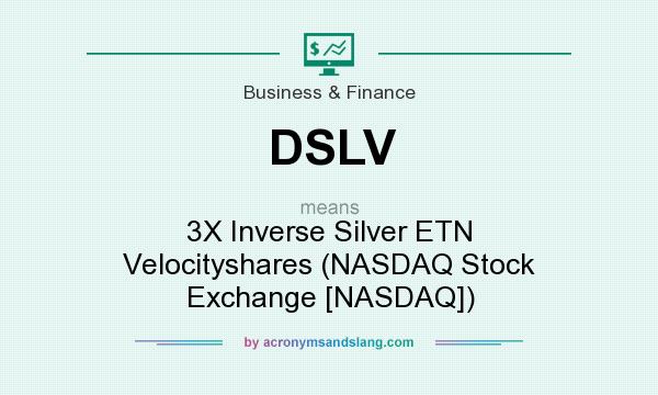 What does DSLV mean? It stands for 3X Inverse Silver ETN Velocityshares (NASDAQ Stock Exchange [NASDAQ])