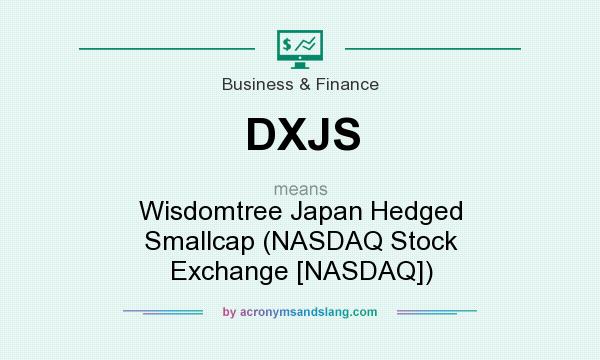 What does DXJS mean? It stands for Wisdomtree Japan Hedged Smallcap (NASDAQ Stock Exchange [NASDAQ])