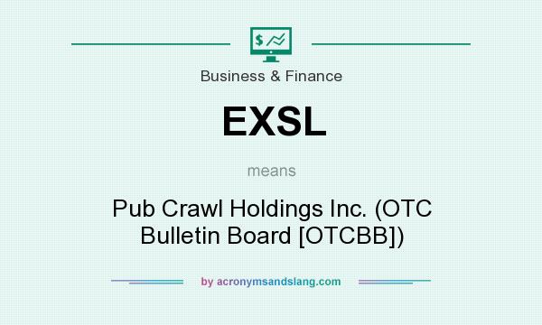 What does EXSL mean? It stands for Pub Crawl Holdings Inc. (OTC Bulletin Board [OTCBB])