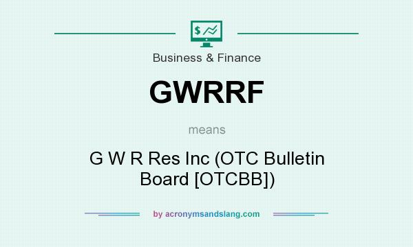 What does GWRRF mean? It stands for G W R Res Inc (OTC Bulletin Board [OTCBB])