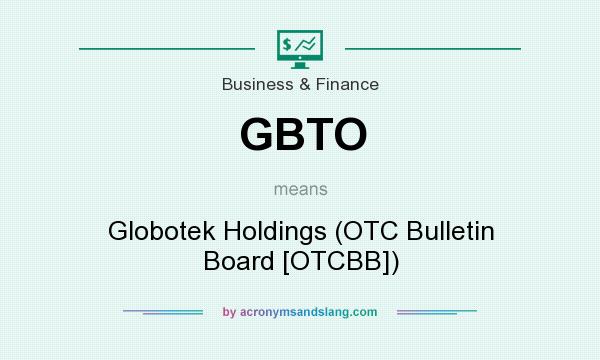 What does GBTO mean? It stands for Globotek Holdings (OTC Bulletin Board [OTCBB])