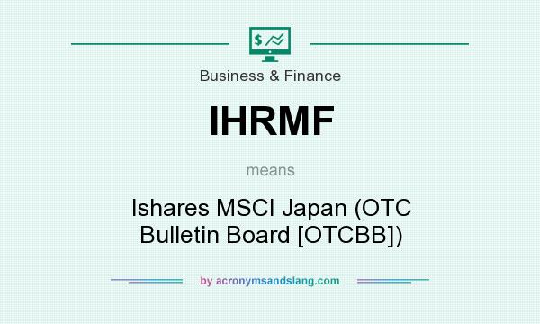 What does IHRMF mean? It stands for Ishares MSCI Japan (OTC Bulletin Board [OTCBB])