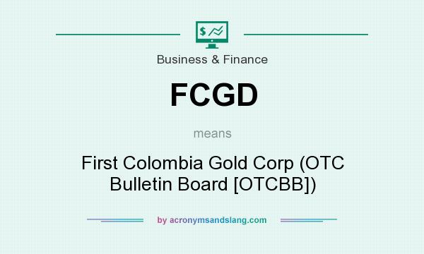 What does FCGD mean? It stands for First Colombia Gold Corp (OTC Bulletin Board [OTCBB])