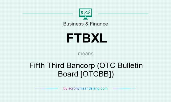 What does FTBXL mean? It stands for Fifth Third Bancorp (OTC Bulletin Board [OTCBB])