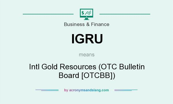 What does IGRU mean? It stands for Intl Gold Resources (OTC Bulletin Board [OTCBB])