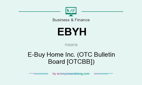 What does EBYH mean? It stands for E-Buy Home Inc. (OTC Bulletin Board [OTCBB])