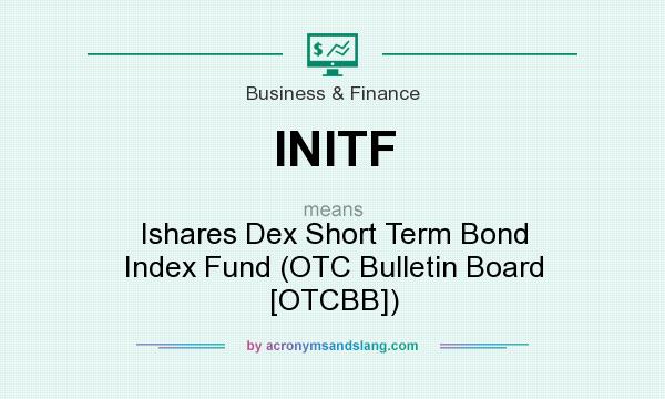 What does INITF mean? It stands for Ishares Dex Short Term Bond Index Fund (OTC Bulletin Board [OTCBB])