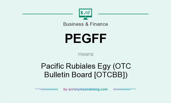 What does PEGFF mean? It stands for Pacific Rubiales Egy (OTC Bulletin Board [OTCBB])