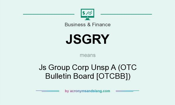 What does JSGRY mean? It stands for Js Group Corp Unsp A (OTC Bulletin Board [OTCBB])