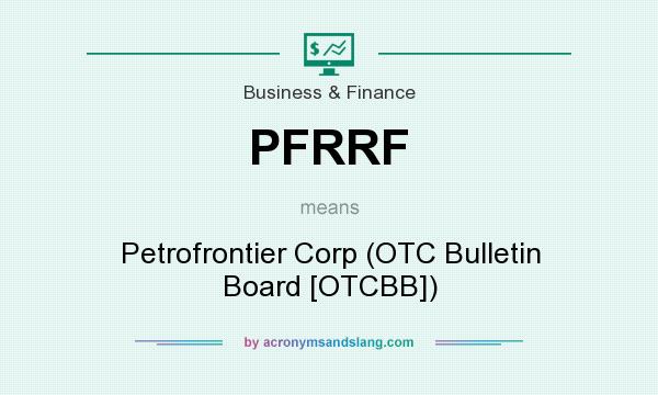What does PFRRF mean? It stands for Petrofrontier Corp (OTC Bulletin Board [OTCBB])