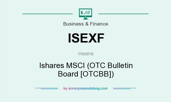 What does ISEXF mean? It stands for Ishares MSCI (OTC Bulletin Board [OTCBB])