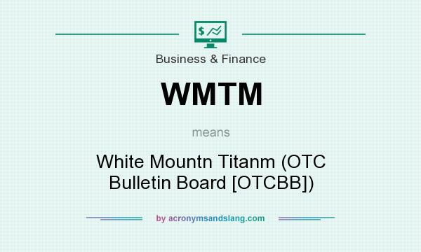 What does WMTM mean? It stands for White Mountn Titanm (OTC Bulletin Board [OTCBB])