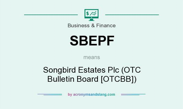 What does SBEPF mean? It stands for Songbird Estates Plc (OTC Bulletin Board [OTCBB])