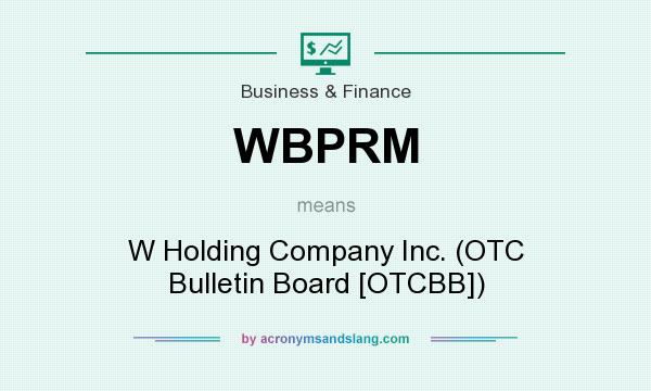What does WBPRM mean? It stands for W Holding Company Inc. (OTC Bulletin Board [OTCBB])