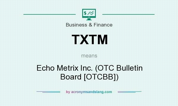 What does TXTM mean? It stands for Echo Metrix Inc. (OTC Bulletin Board [OTCBB])