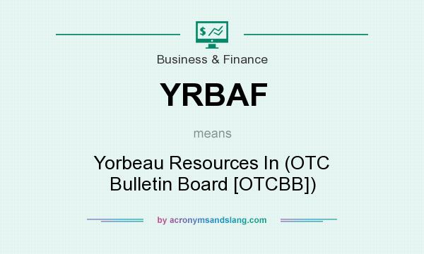 What does YRBAF mean? It stands for Yorbeau Resources In (OTC Bulletin Board [OTCBB])