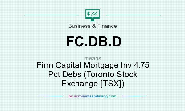 What does FC.DB.D mean? It stands for Firm Capital Mortgage Inv 4.75 Pct Debs (Toronto Stock Exchange [TSX])