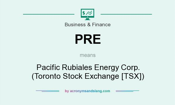 What does PRE mean? It stands for Pacific Rubiales Energy Corp. (Toronto Stock Exchange [TSX])