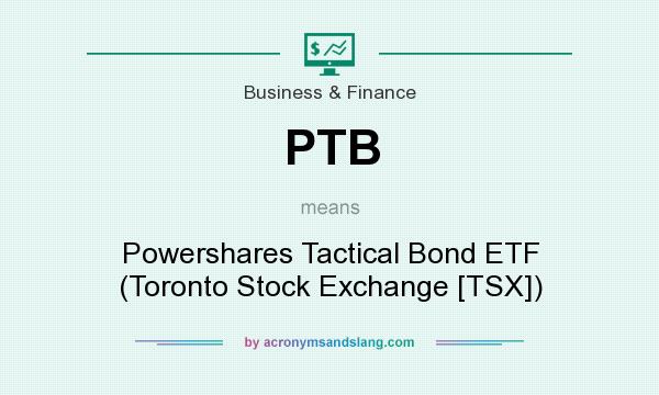 What does PTB mean? It stands for Powershares Tactical Bond ETF (Toronto Stock Exchange [TSX])