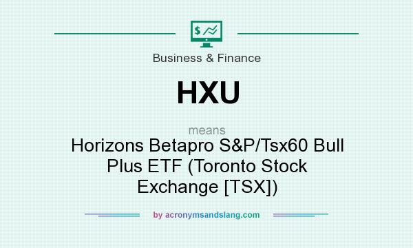 What does HXU mean? It stands for Horizons Betapro S&P/Tsx60 Bull Plus ETF (Toronto Stock Exchange [TSX])