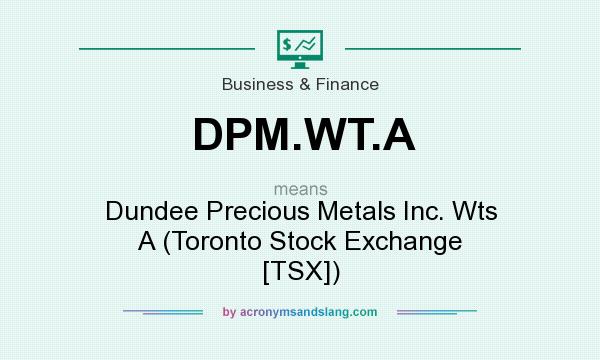 What does DPM.WT.A mean? It stands for Dundee Precious Metals Inc. Wts A (Toronto Stock Exchange [TSX])