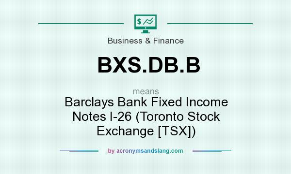 What does BXS.DB.B mean? It stands for Barclays Bank Fixed Income Notes I-26 (Toronto Stock Exchange [TSX])