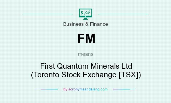 What does FM mean? It stands for First Quantum Minerals Ltd (Toronto Stock Exchange [TSX])